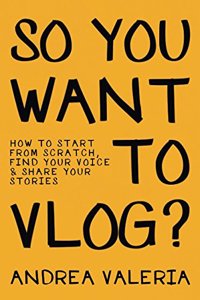 So You Want to Vlog?: How to start from scratch, find your voice & share your stories