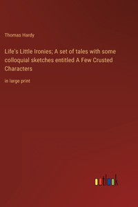 Life's Little Ironies; A set of tales with some colloquial sketches entitled A Few Crusted Characters