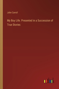 My Boy Life. Presented in a Succession of True Stories