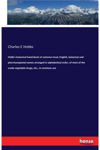Hobb's botanical hand-book of common local, English, botanical and pharmacopoeial names arranged in alphabetical order, of most of the crude vegetable drugs, etc., in common use