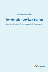 Tonkunstler-Lexikon Berlins: Von den altesten Zeiten bis auf die Gegenwart