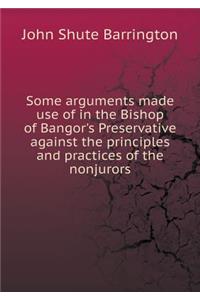 Some Arguments Made Use of in the Bishop of Bangor's Preservative Against the Principles and Practices of the Nonjurors