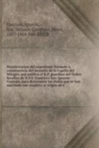 Manifestacion del expediente formado a consecuencia del incendio de la Capilla del Milagro, que publica el R.P. guardian del Orden Serafico de N.P.S. Francisco fray Ignacio Guzman, para desvanecer las dudas que se han suscitado con respecto al orig