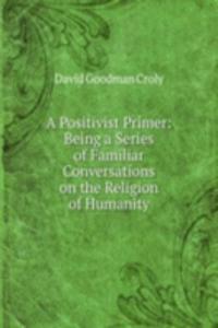 Positivist Primer: Being a Series of Familiar Conversations on the Religion of Humanity
