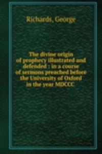 divine origin of prophecy illustrated and defended : in a course of sermons preached before the University of Oxford in the year MDCCC