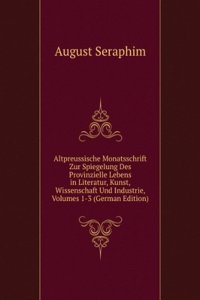 Altpreussische Monatsschrift Zur Spiegelung Des Provinzielle Lebens in Literatur, Kunst, Wissenschaft Und Industrie, Volumes 1-3 (German Edition)