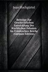Beitrage Zur Geschichtlichen Entwicklung Der Kirchlichen Zehnten Im Frankischen Reiche (German Edition)
