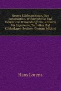 Neuere Kuhlmaschinen, Ihre Konstruktion, Wirkungsweise Und Industrielle Verwendung: Ein Leitfaden Fur Ingenieure, Techniker Und Kuhlanlagen-Besitzer (German Edition)