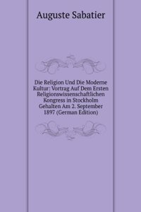 Die Religion Und Die Moderne Kultur: Vortrag Auf Dem Ersten Religionswissenschaftlichen Kongress in Stockholm Gehalten Am 2. September 1897 (German Edition)