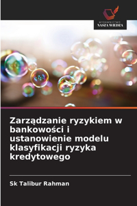 Zarzadzanie ryzykiem w bankowosci i ustanowienie modelu klasyfikacji ryzyka kredytowego