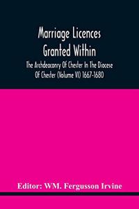 Marriage Licences Granted Within The Archdeaconry Of Chester In The Diocese Of Chester (Volume Vi) 1667-1680
