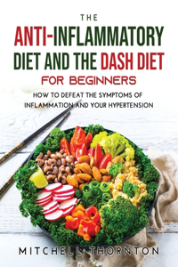 The Anti-inflammatory Diet and The Dash Diet for Beginners: How to Defeat the Symptoms of Inflammation and Your Hypertension