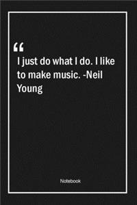 I just do what I do. I like to make music. -Neil Young