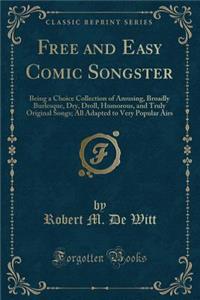 Free and Easy Comic Songster: Being a Choice Collection of Amusing, Broadly Burlesque, Dry, Droll, Humorous, and Truly Original Songs; All Adapted to Very Popular Airs (Classic Reprint)