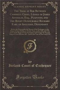 The Trial at Bar Between Campbell Craig, Lessee of James Annesley, Esq., Plaintiff, and the Right Honourable Richard Earl of Anglesey, Defendant
