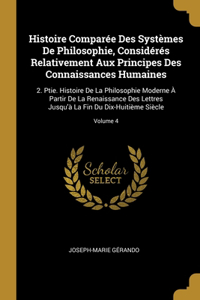 Histoire Comparée Des Systèmes De Philosophie, Considérés Relativement Aux Principes Des Connaissances Humaines: 2. Ptie. Histoire De La Philosophie Moderne À Partir De La Renaissance Des Lettres Jusqu'à La Fin Du Dix-Huitième Siècle; Volume 4