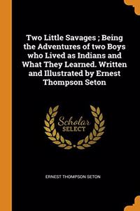 Two Little Savages ; Being the Adventures of two Boys who Lived as Indians and What They Learned. Written and Illustrated by Ernest Thompson Seton