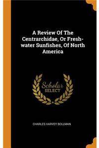 A Review of the Centrarchidae, or Fresh-Water Sunfishes, of North America