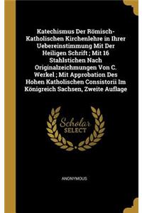 Katechismus Der Römisch-Katholischen Kirchenlehre in Ihrer Uebereinstimmung Mit Der Heiligen Schrift; Mit 16 Stahlstichen Nach Originalzeichmungen Von C. Werkel; Mit Approbation Des Hohen Katholischen Consistorii Im Königreich Sachsen, Zweite Aufla