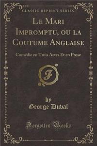 Le Mari Impromptu, Ou La Coutume Anglaise: Comï¿½die En Trois Actes Et En Prose (Classic Reprint)