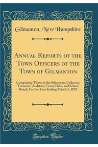 Annual Reports of the Town Officers of the Town of Gilmanton: Comprising Those of the Selectmen, Collector, Treasurer, Auditors, Town Clerk, and School Board; For the Year Ending March 1, 1892 (Classic Reprint)
