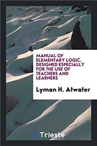 Manual of Elementary Logic. Designed Especially for the Use of Teachers and Learners
