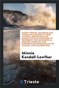 Mount Vernon, Arlington and Woodlawn; History of These National Shrines from the Earliest Titles of Ownership to the Present, with Biographical Sketches, Portraits, and Interesting Reminiscences of the Families, Who Founded Them