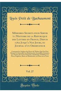 Memoires Secrets Pour Servir A L'Histoire de la Republique Des Lettres En France, Depuis 1762 Jusqu'a Nos Jours, Ou Journal D'Un Observateur, Vol. 27: Contenant Les Analyses Des Pieces de Theatre Qui Ont Paru Durant CET Intervalle; Les Relations De