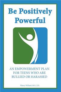 Be Positively Powerful: An Empowerment Plan for Teens Who Are Bullied or Harassed