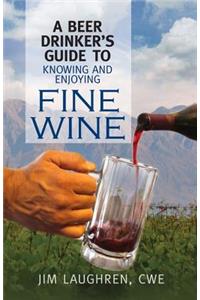 Beer Drinker's Guide to Knowing and Enjoying Fine Wine