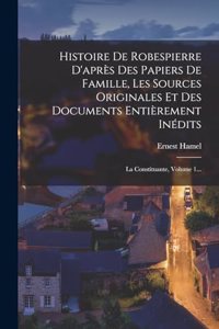 Histoire De Robespierre D'après Des Papiers De Famille, Les Sources Originales Et Des Documents Entièrement Inédits: La Constituante, Volume 1...