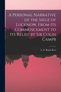 A Personal Narrative of the Siege of Lucknow, From its Commencement to its Relief by Sir Colin Campb