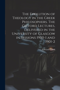 Evolution of Theology in the Greek Philosophers. The Gifford Lectures, Delivered in the University of Glasgow in Sessions 1900-1 and 1901-2