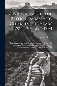 Narrative of the British Embassy to China in the Years 1792, 1793, and 1794; Containing the Various Circumstances of the Embassy, With Accounts of Customs and Manners of the Chinese and a Description of the Country, Towns, Cities &c. &c