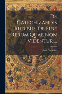 De Catechizandis Rudibus, De Fide Rerum Quae Non Videntur ...