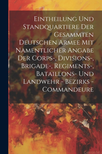 Eintheilung Und Standquartiere Der Gesammten Deutschen Armee Mit Namentlicher Angabe Der Corps-, Divisions-, Brigade-, Regiments-, Bataillons- Und Landwehr - Bezirks - Commandeure
