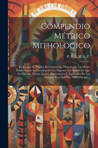 Compendio Métrico Mithológico: En El Que Se Explica Brevemente La Historia De Los Dioses Falsos, Segun La Creencia De Los Paganos, Los Sacrificios Que Les Hacian, Fiestas, Juegos,