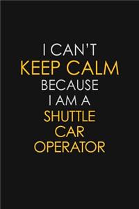 I Can't Keep Calm Because I Am A Shuttle Car Operator