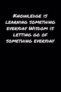 Knowledge Is Learning Something Everyday Wisdom Is Letting Go Of Something Everyday