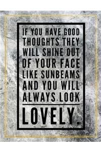 If you have good toughts they will shine out of your face like sunbeams and you will always look lovely.