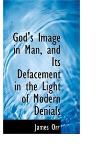 God's Image in Man, and Its Defacement in the Light of Modern Denials