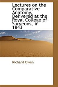 Lectures on the Comparative Anatomy, Delivered at the Royal College of Surgeons, in 1843