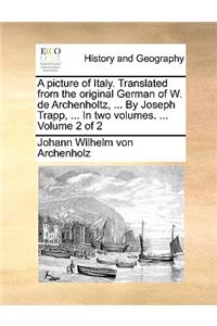 A Picture of Italy. Translated from the Original German of W. de Archenholtz, ... by Joseph Trapp, ... in Two Volumes. ... Volume 2 of 2