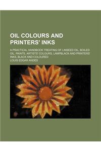 Oil Colours and Printers' Inks; A Practical Handbook Treating of Linseed Oil, Boiled Oil, Paints, Artists' Colours, Lampblack and Printers' Inks, Blac