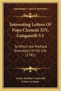 Interesting Letters of Pope Clement XIV, Ganganelli V1: To Which Are Prefixed Anecdotes of His Life (1781)