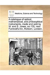 A Catalogue of Optical, Mathematical, and Philosophical Instruments, Made and Sold by W. and S. Jones, No.135, Next Furnival's-Inn, Holborn, London.