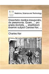 Dissertatio Medica Inauguralis, de Pneumonia. Quam, ... Pro Gradu Doctoris, ... Eruditorum Examini Subjicit Carolus Ker, ...