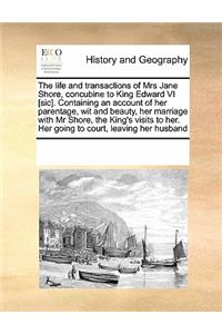 The life and transactions of Mrs Jane Shore, concubine to King Edward VI [sic]. Containing an account of her parentage, wit and beauty, her marriage with Mr Shore, the King's visits to her. Her going to court, leaving her husband