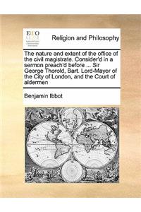 The nature and extent of the office of the civil magistrate. Consider'd in a sermon preach'd before ... Sir George Thorold, Bart. Lord-Mayor of the City of London, and the Court of aldermen