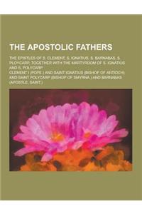 The Apostolic Fathers; The Epistles of S. Clement, S. Ignatius, S. Barnabas, S. Ploycarp, Together with the Martyrdom of S. Ignatius and S. Polycarp
